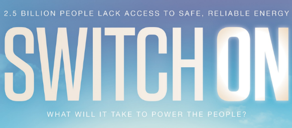 A graphic image with the words "SWITCH ON" large and around it "2.5 Billion People Lack Access to Safe, Reliable Energy. What Will it take to power the people?"
