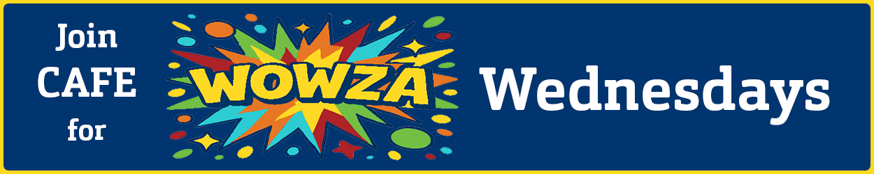 Banner with dark blue background reading “Join CAFE for WOWZA Wednesdays,” with colorful burst graphics around “WOWZA.”